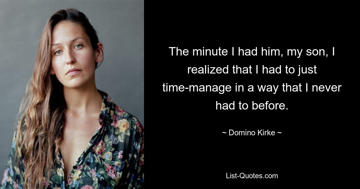 The minute I had him, my son, I realized that I had to just time-manage in a way that I never had to before. — © Domino Kirke