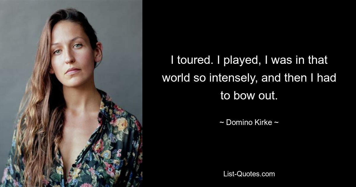 I toured. I played, I was in that world so intensely, and then I had to bow out. — © Domino Kirke