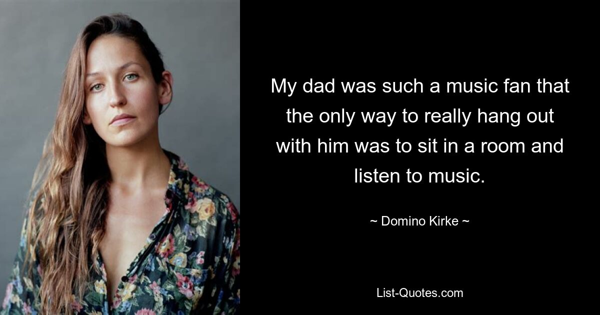 My dad was such a music fan that the only way to really hang out with him was to sit in a room and listen to music. — © Domino Kirke