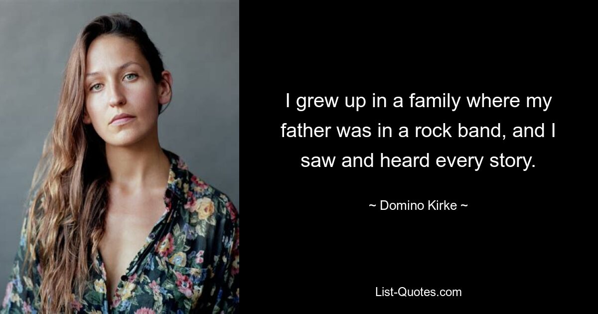 I grew up in a family where my father was in a rock band, and I saw and heard every story. — © Domino Kirke