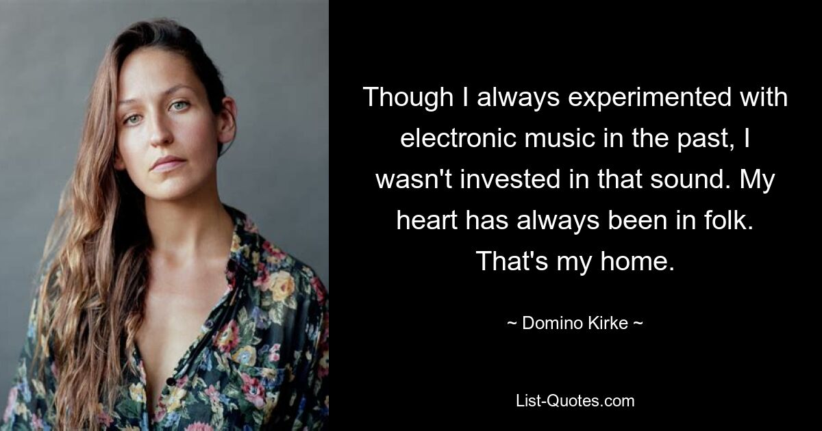 Though I always experimented with electronic music in the past, I wasn't invested in that sound. My heart has always been in folk. That's my home. — © Domino Kirke