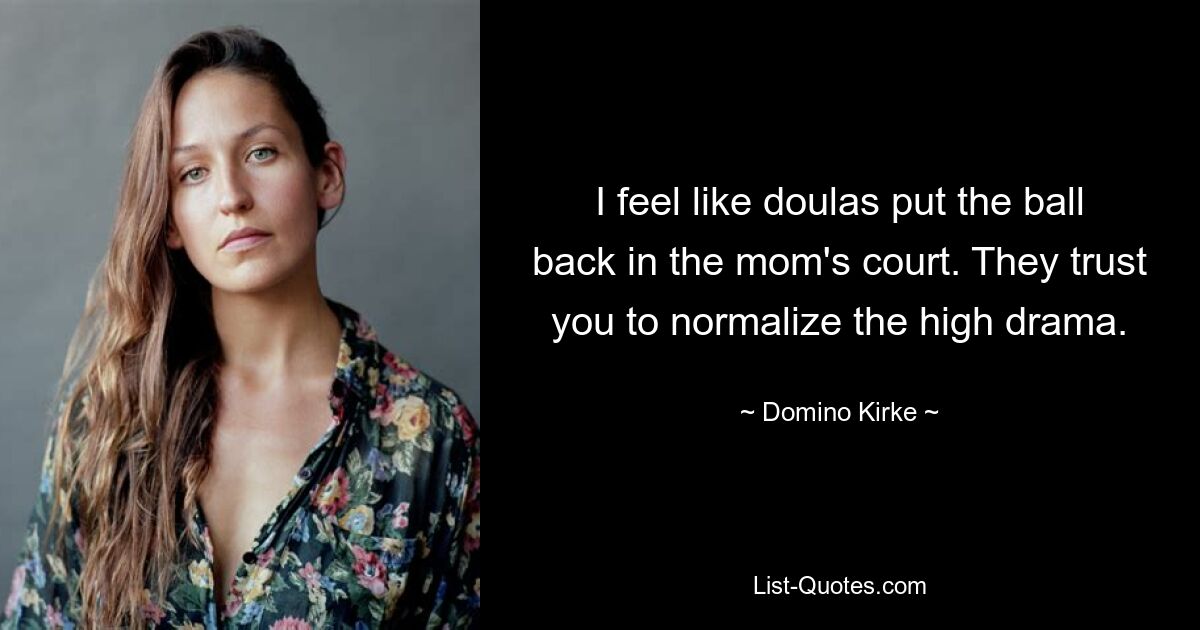 I feel like doulas put the ball back in the mom's court. They trust you to normalize the high drama. — © Domino Kirke