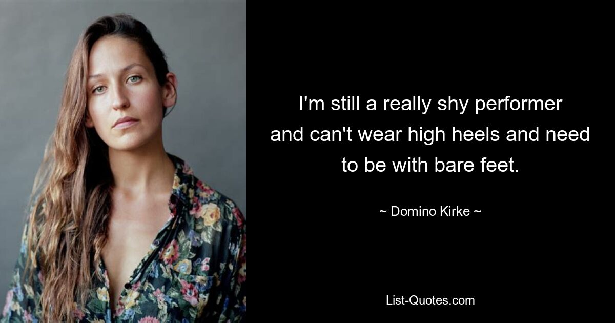 I'm still a really shy performer and can't wear high heels and need to be with bare feet. — © Domino Kirke