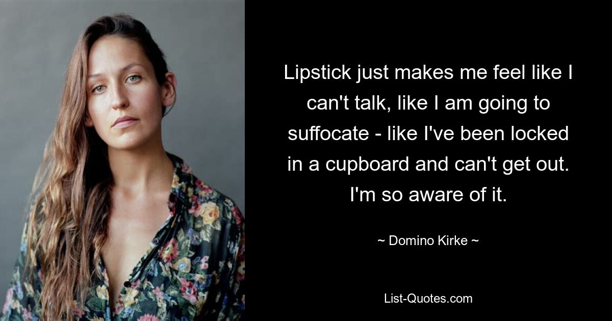 Lipstick just makes me feel like I can't talk, like I am going to suffocate - like I've been locked in a cupboard and can't get out. I'm so aware of it. — © Domino Kirke