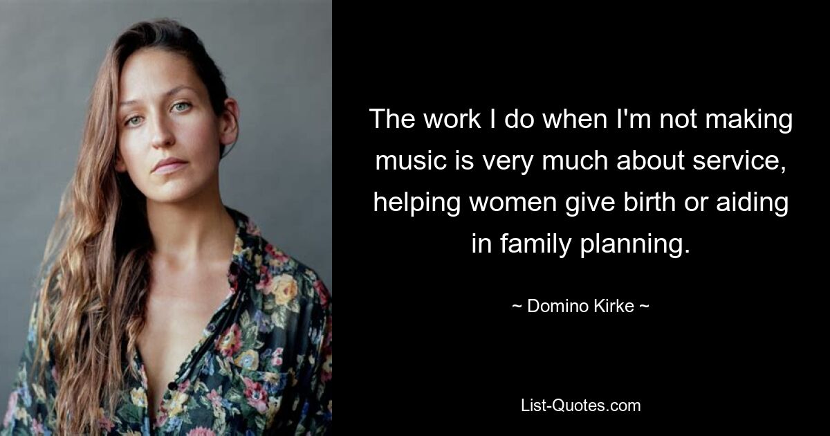 The work I do when I'm not making music is very much about service, helping women give birth or aiding in family planning. — © Domino Kirke