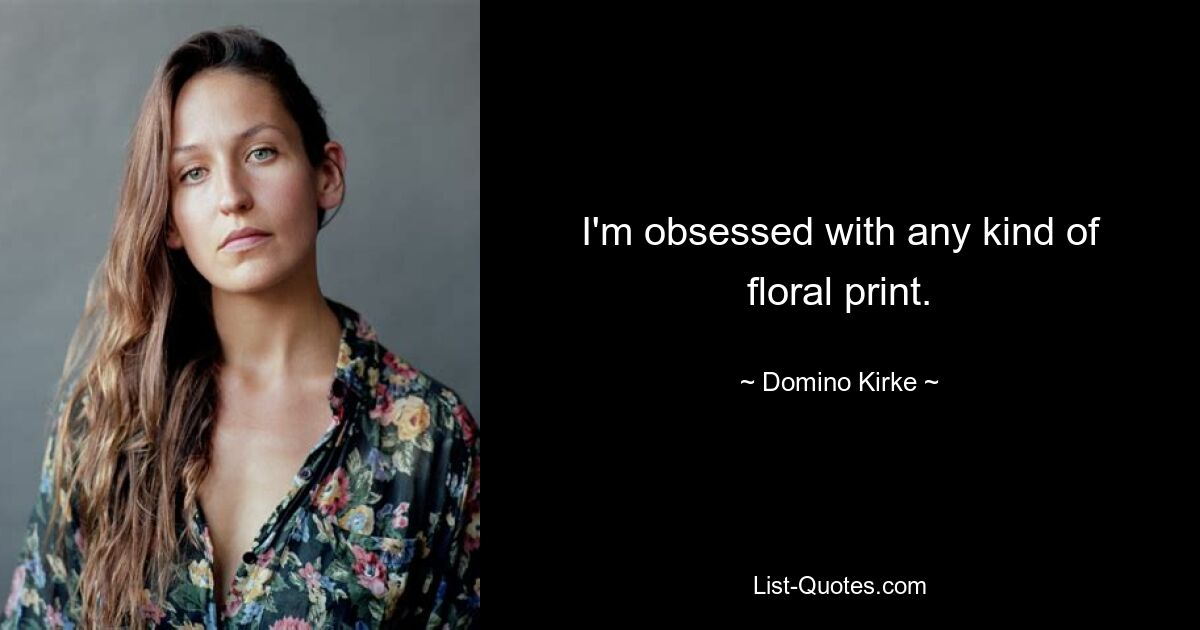 I'm obsessed with any kind of floral print. — © Domino Kirke