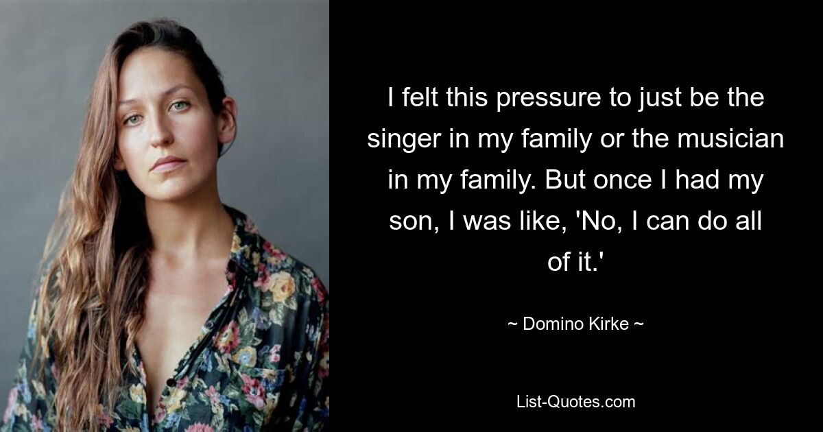 I felt this pressure to just be the singer in my family or the musician in my family. But once I had my son, I was like, 'No, I can do all of it.' — © Domino Kirke