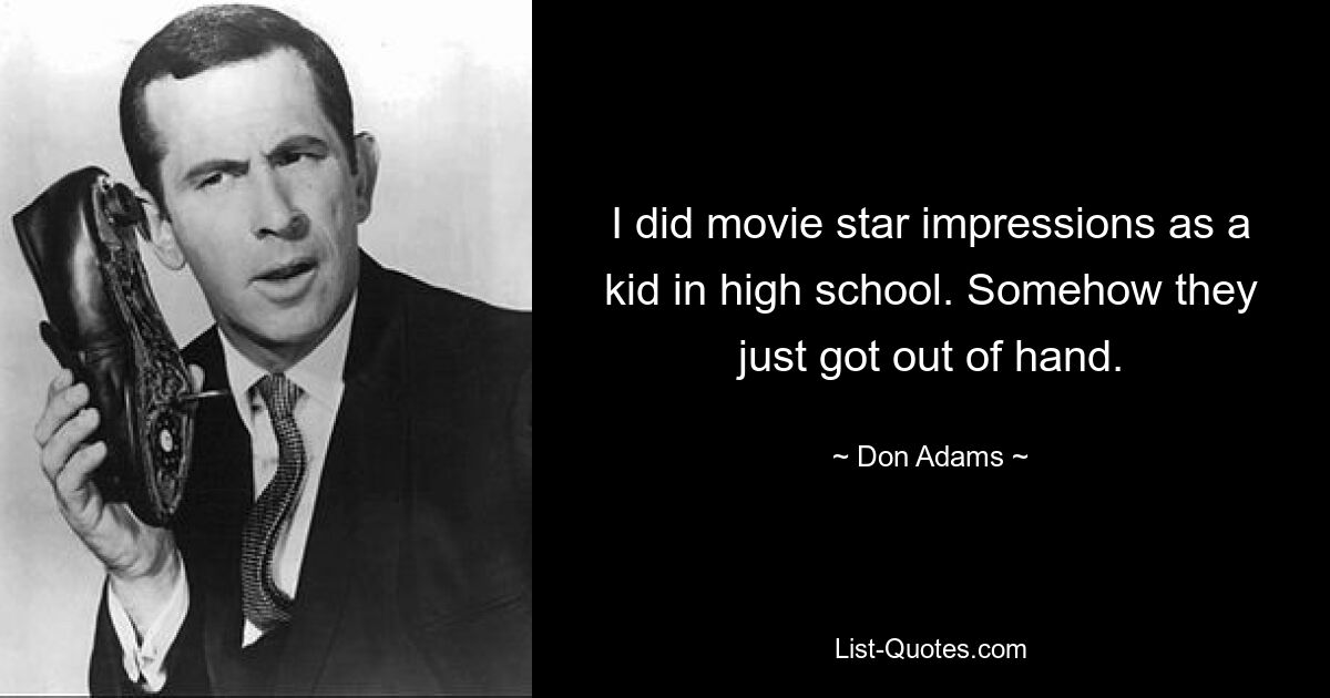 I did movie star impressions as a kid in high school. Somehow they just got out of hand. — © Don Adams