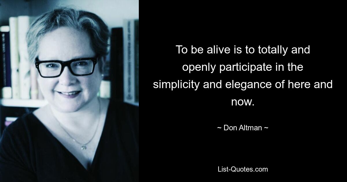 To be alive is to totally and openly participate in the simplicity and elegance of here and now. — © Don Altman