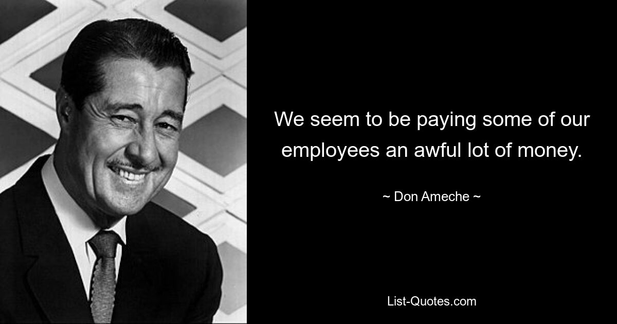 We seem to be paying some of our employees an awful lot of money. — © Don Ameche