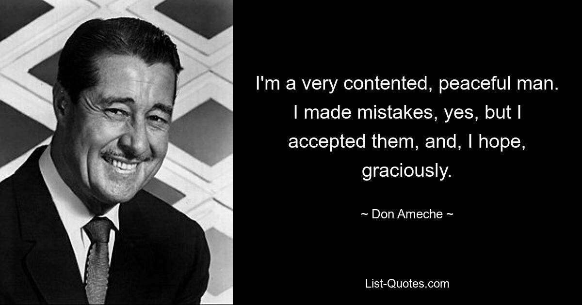 I'm a very contented, peaceful man. I made mistakes, yes, but I accepted them, and, I hope, graciously. — © Don Ameche