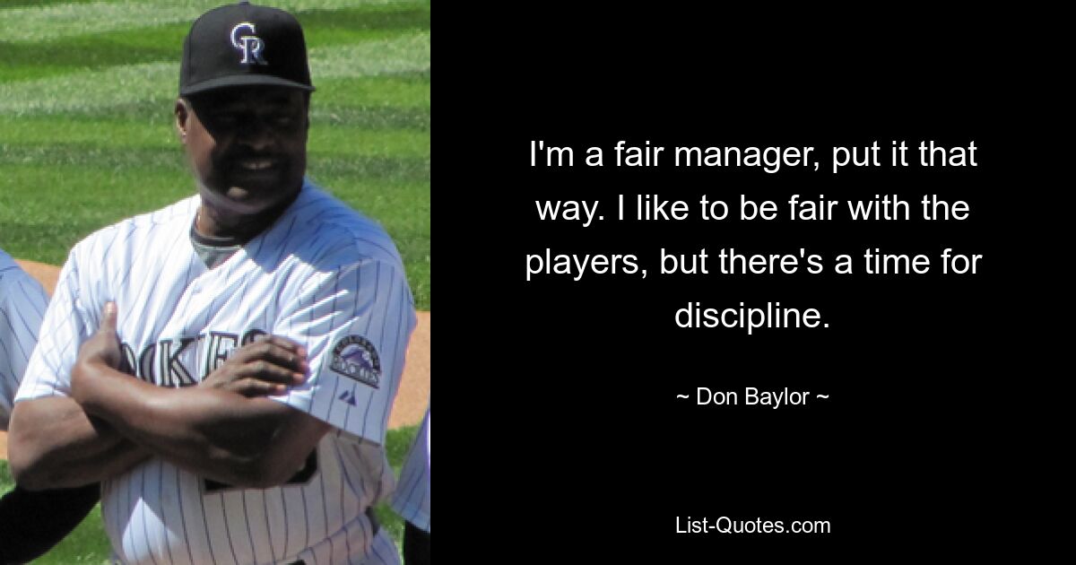 I'm a fair manager, put it that way. I like to be fair with the players, but there's a time for discipline. — © Don Baylor