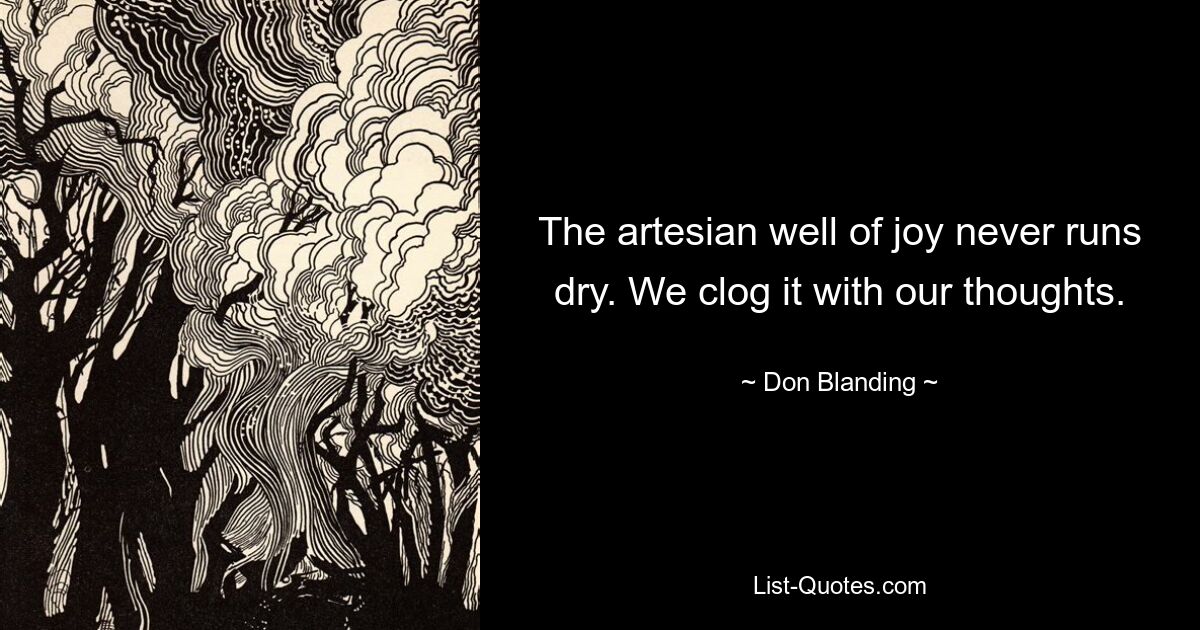 The artesian well of joy never runs dry. We clog it with our thoughts. — © Don Blanding