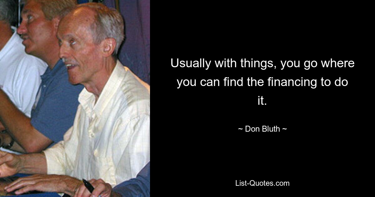 Usually with things, you go where you can find the financing to do it. — © Don Bluth