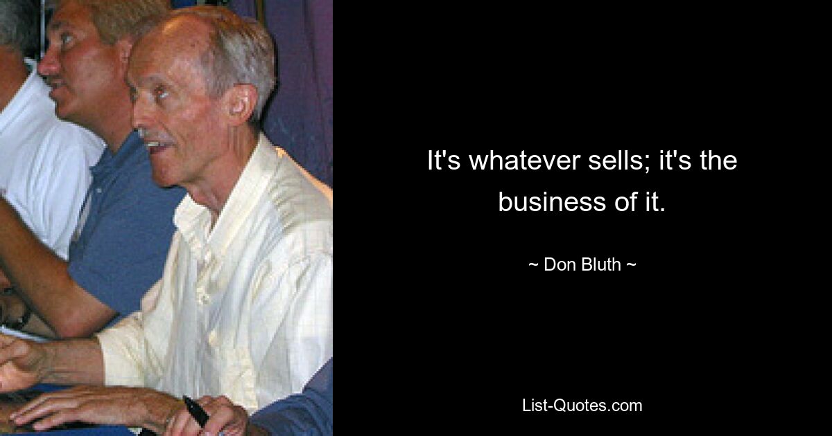 It's whatever sells; it's the business of it. — © Don Bluth