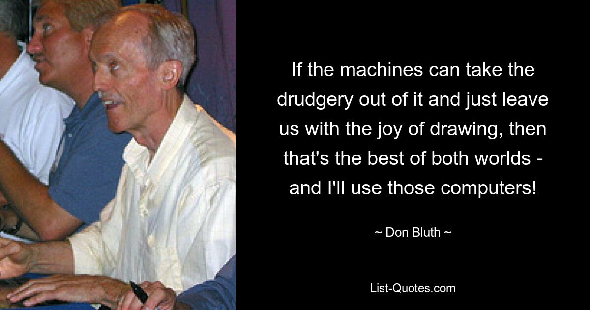 If the machines can take the drudgery out of it and just leave us with the joy of drawing, then that's the best of both worlds - and I'll use those computers! — © Don Bluth