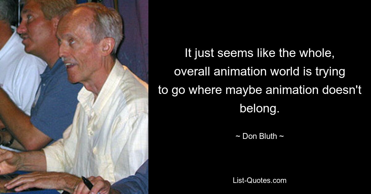 It just seems like the whole, overall animation world is trying to go where maybe animation doesn't belong. — © Don Bluth