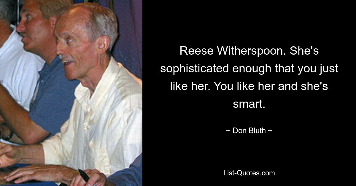 Reese Witherspoon. She's sophisticated enough that you just like her. You like her and she's smart. — © Don Bluth