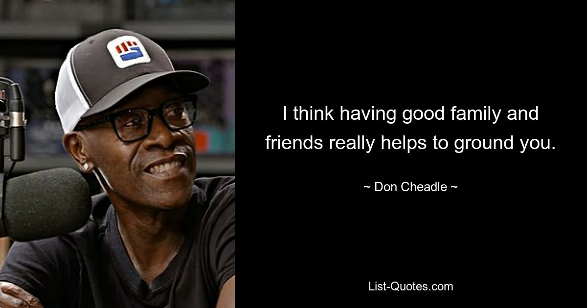 I think having good family and friends really helps to ground you. — © Don Cheadle