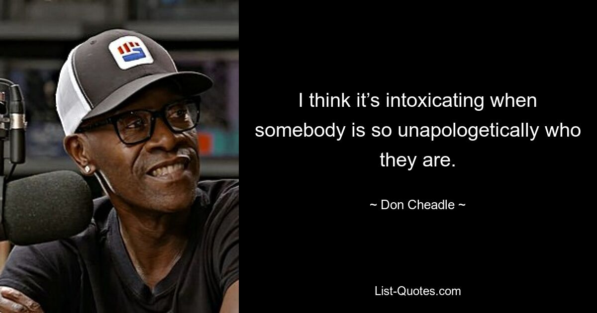 I think it’s intoxicating when somebody is so unapologetically who they are. — © Don Cheadle