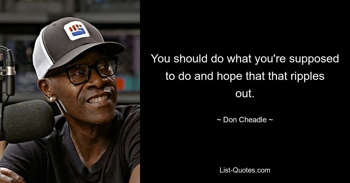 You should do what you're supposed to do and hope that that ripples out. — © Don Cheadle