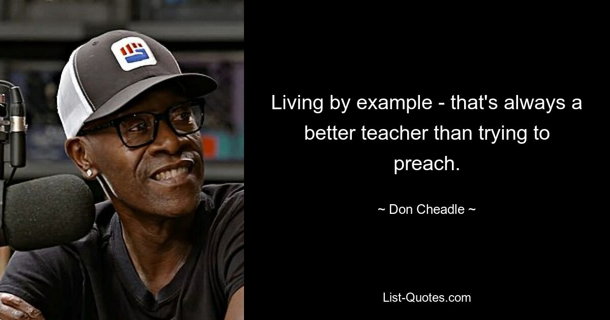 Living by example - that's always a better teacher than trying to preach. — © Don Cheadle