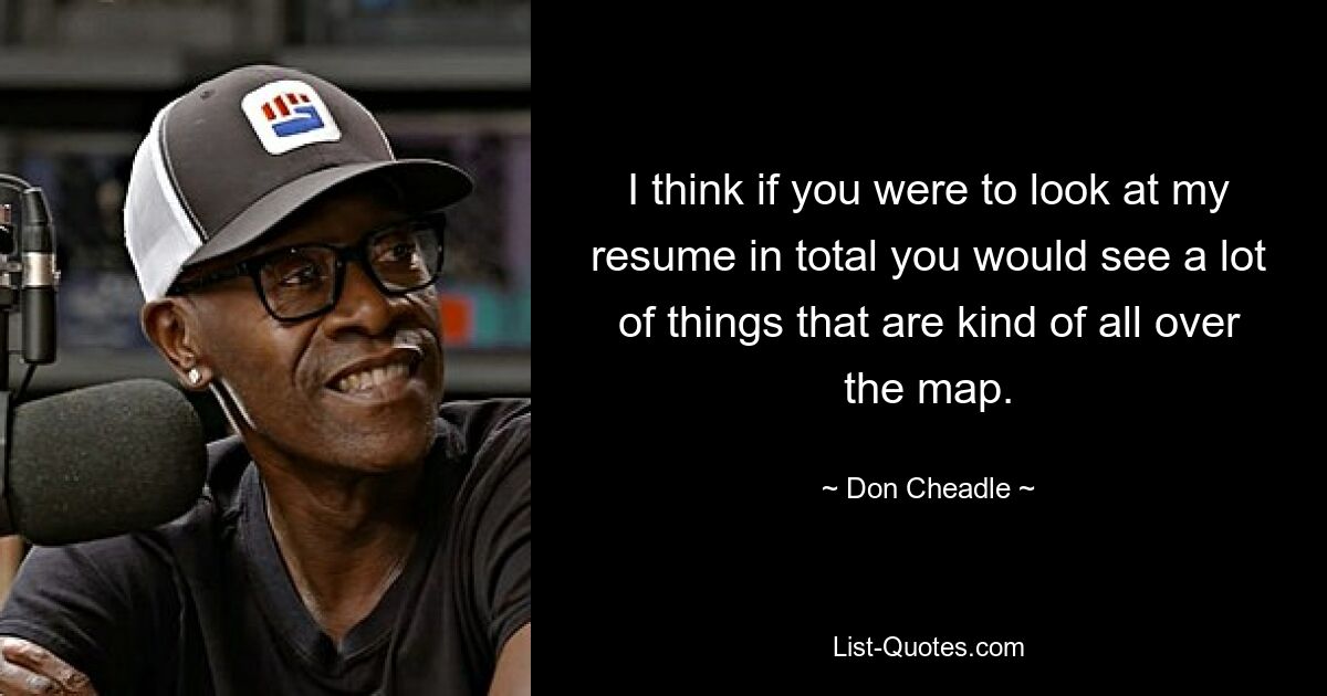 I think if you were to look at my resume in total you would see a lot of things that are kind of all over the map. — © Don Cheadle