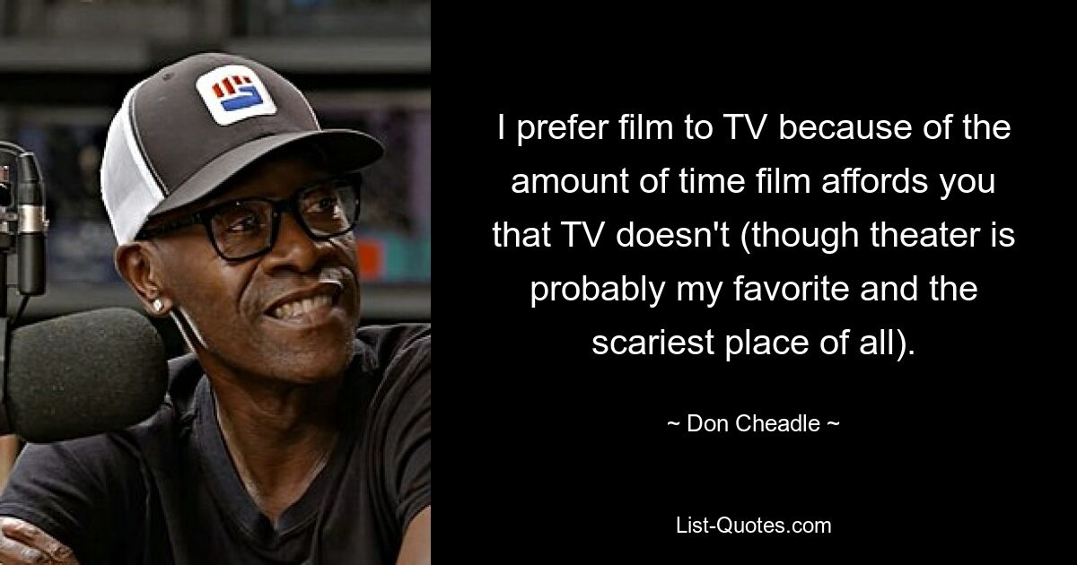 I prefer film to TV because of the amount of time film affords you that TV doesn't (though theater is probably my favorite and the scariest place of all). — © Don Cheadle