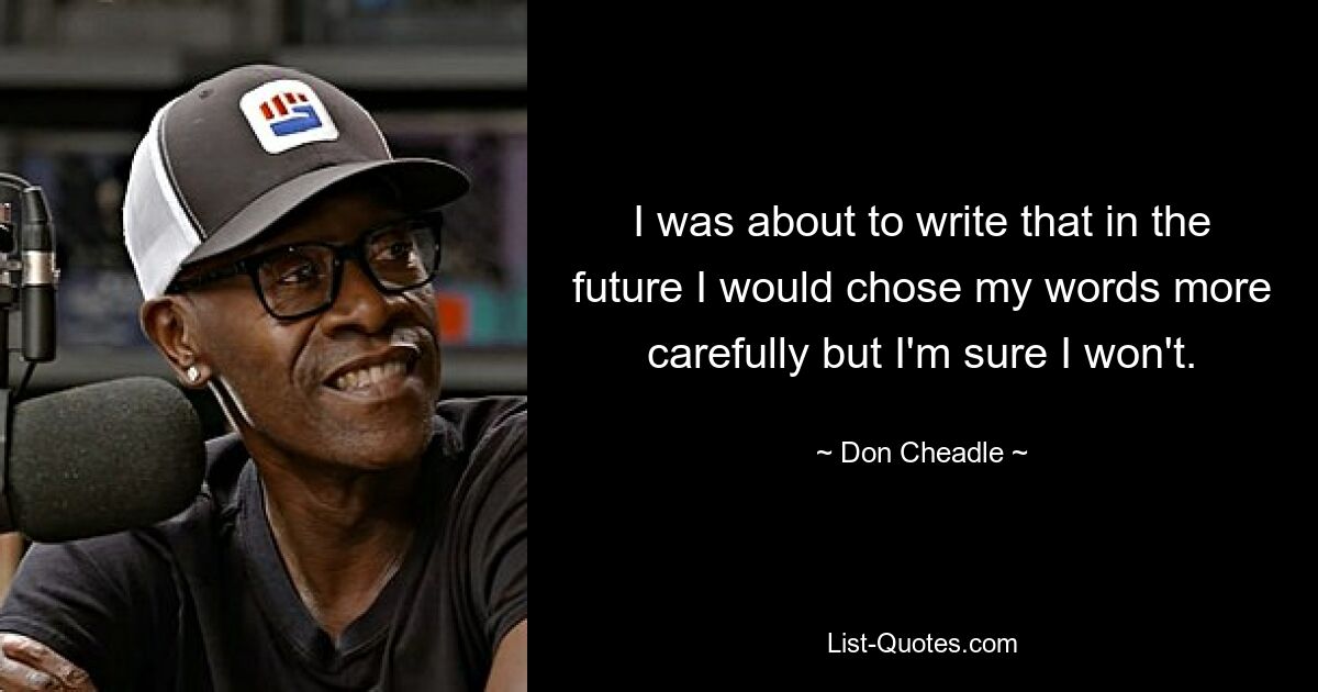 I was about to write that in the future I would chose my words more carefully but I'm sure I won't. — © Don Cheadle