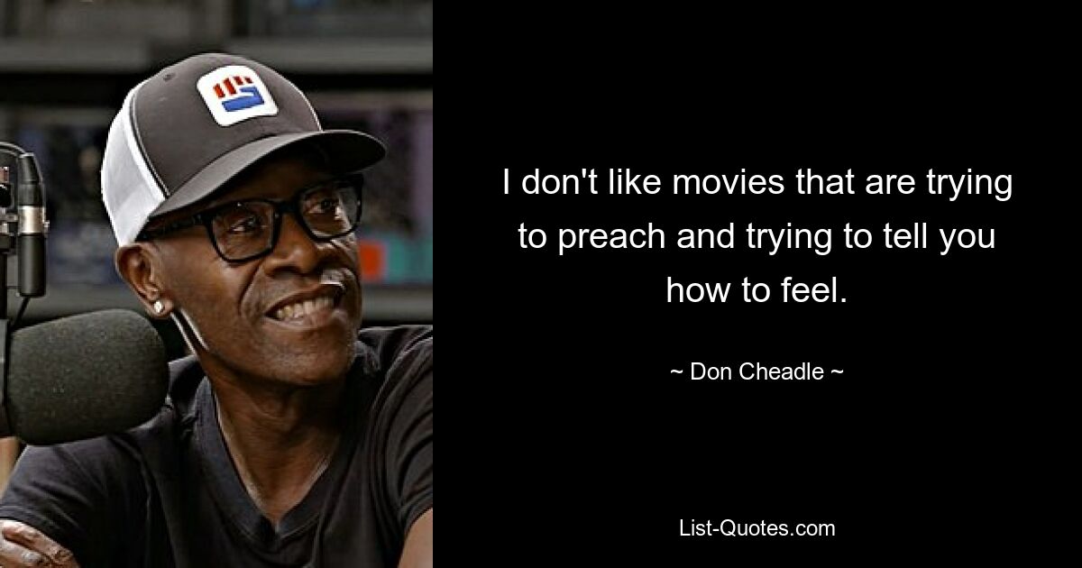 I don't like movies that are trying to preach and trying to tell you how to feel. — © Don Cheadle