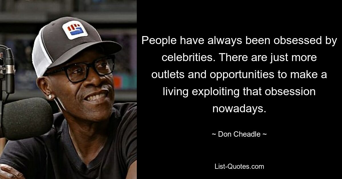 People have always been obsessed by celebrities. There are just more outlets and opportunities to make a living exploiting that obsession nowadays. — © Don Cheadle