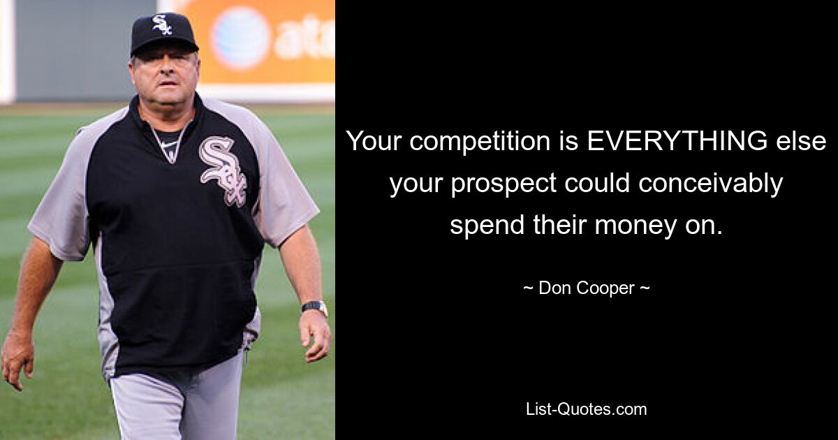 Your competition is EVERYTHING else your prospect could conceivably spend their money on. — © Don Cooper