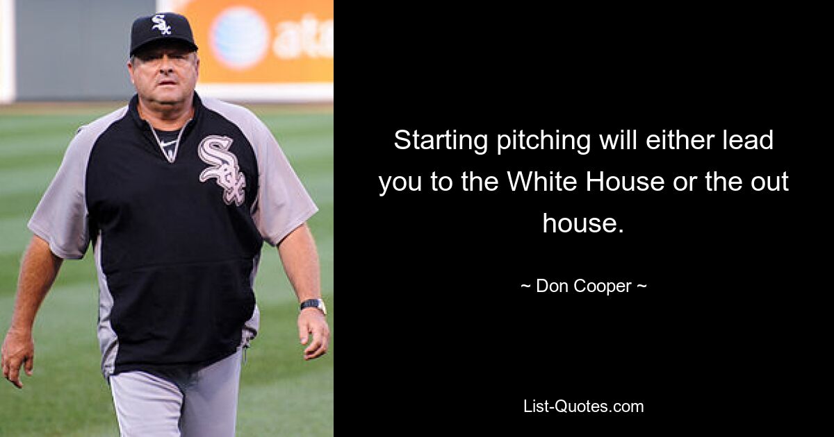 Starting pitching will either lead you to the White House or the out house. — © Don Cooper