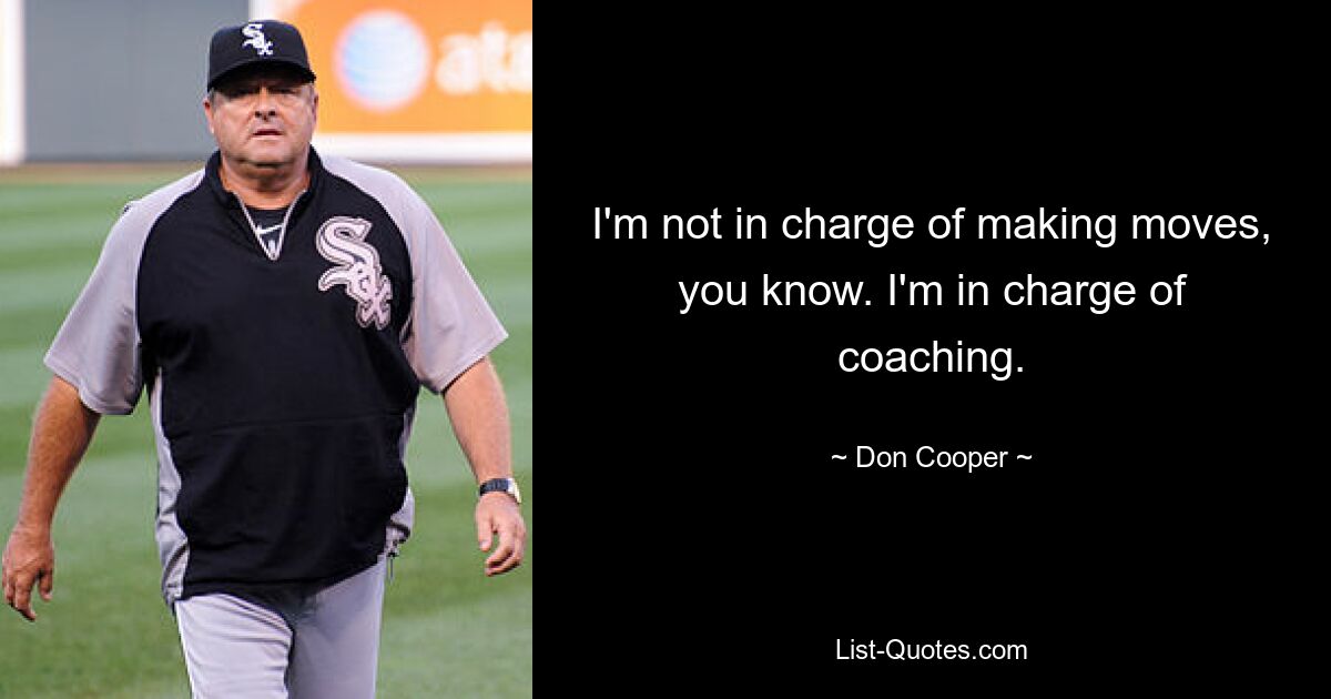 I'm not in charge of making moves, you know. I'm in charge of coaching. — © Don Cooper