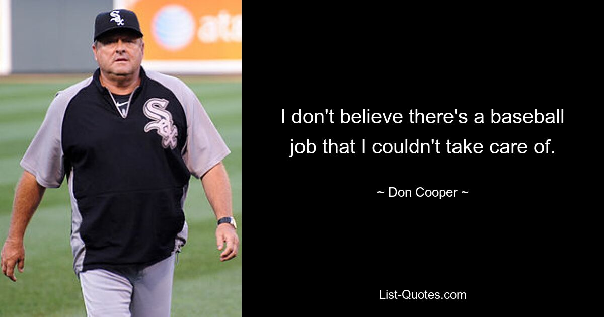 I don't believe there's a baseball job that I couldn't take care of. — © Don Cooper