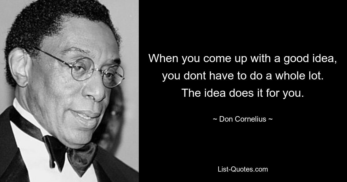 When you come up with a good idea, you dont have to do a whole lot. The idea does it for you. — © Don Cornelius