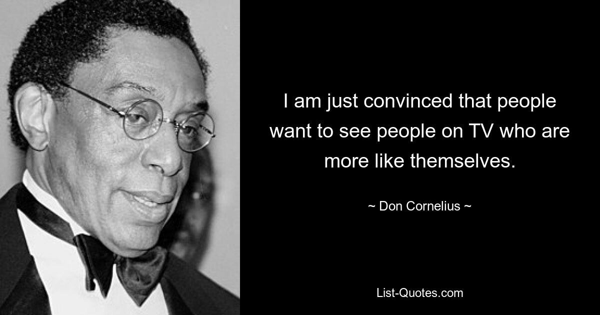 I am just convinced that people want to see people on TV who are more like themselves. — © Don Cornelius