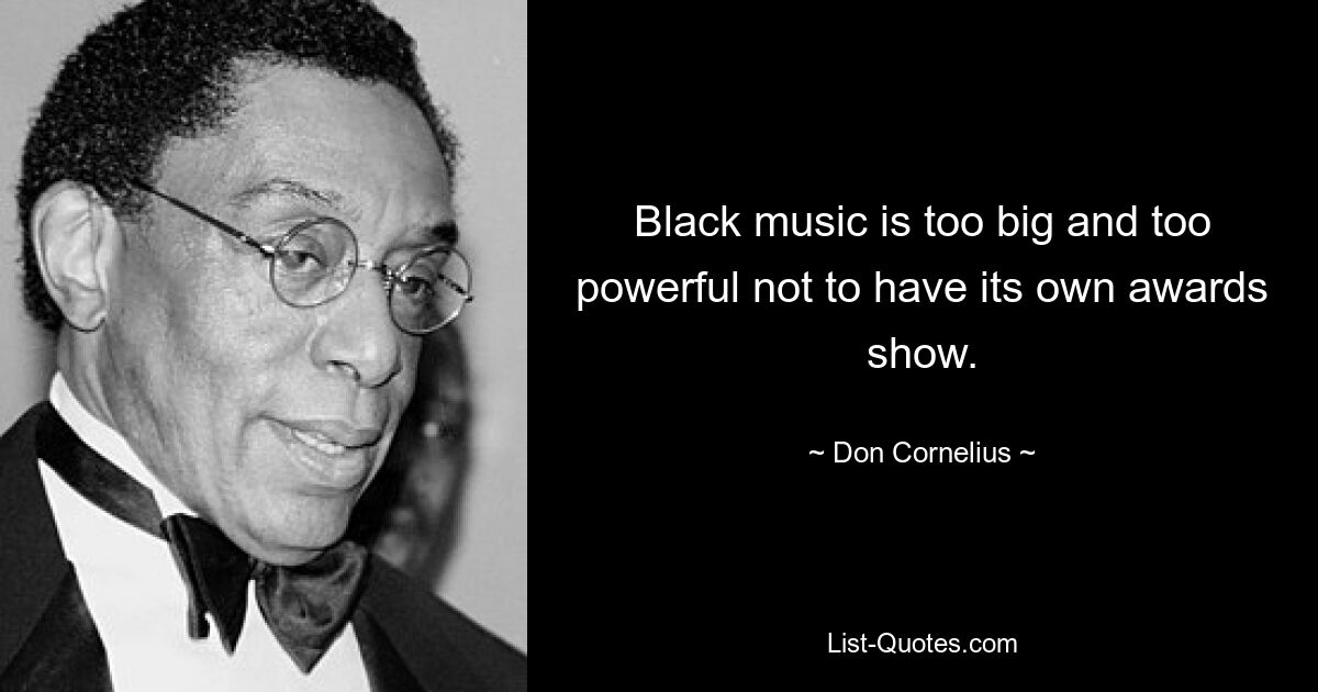 Black music is too big and too powerful not to have its own awards show. — © Don Cornelius