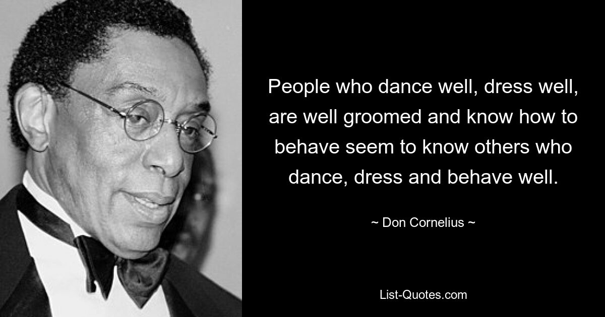 People who dance well, dress well, are well groomed and know how to behave seem to know others who dance, dress and behave well. — © Don Cornelius