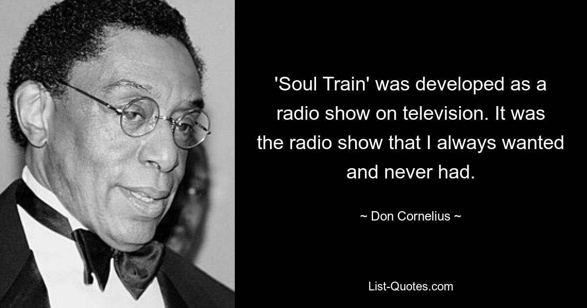 'Soul Train' was developed as a radio show on television. It was the radio show that I always wanted and never had. — © Don Cornelius