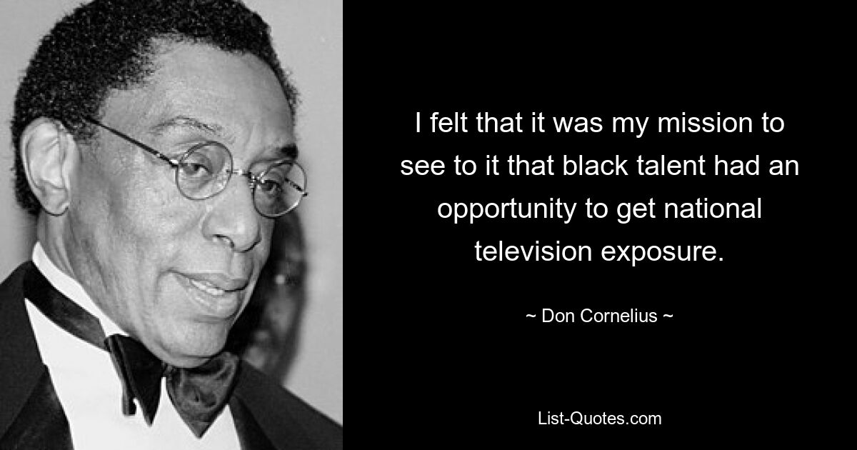 I felt that it was my mission to see to it that black talent had an opportunity to get national television exposure. — © Don Cornelius