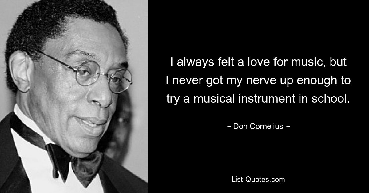 I always felt a love for music, but I never got my nerve up enough to try a musical instrument in school. — © Don Cornelius