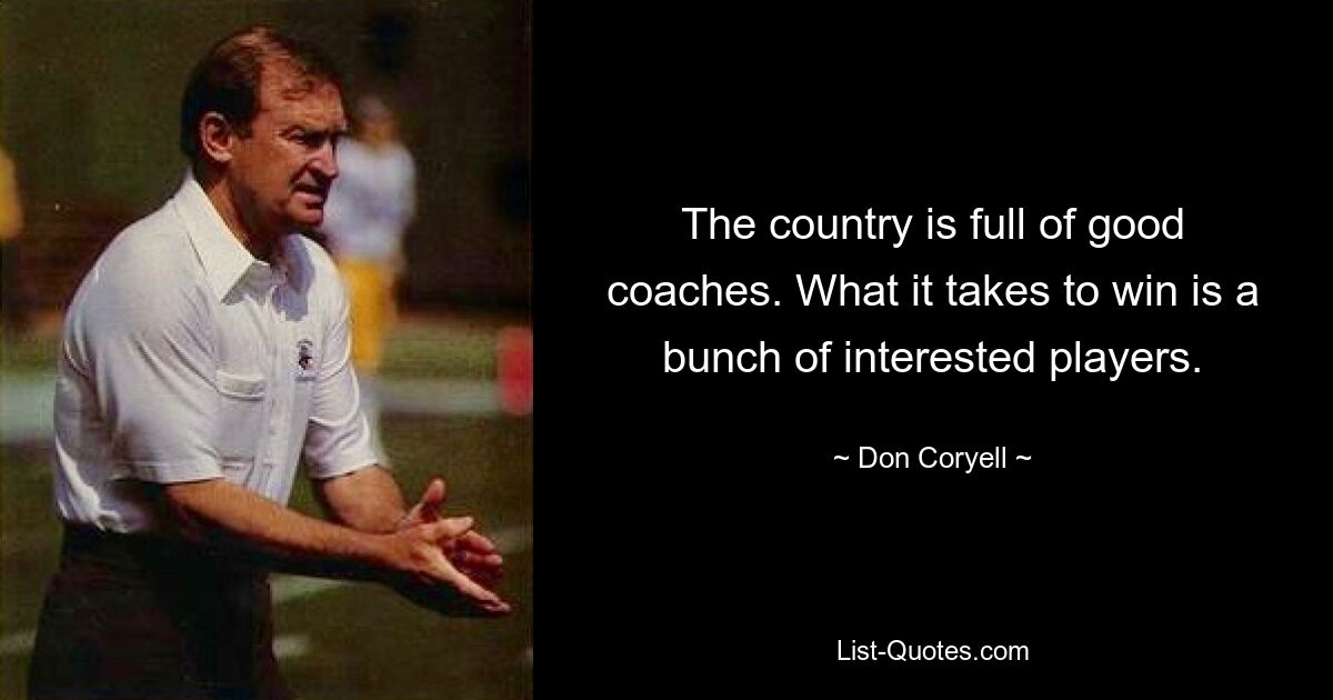 The country is full of good coaches. What it takes to win is a bunch of interested players. — © Don Coryell