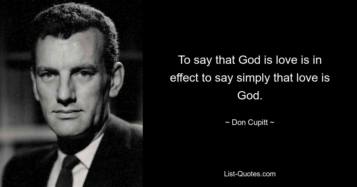 To say that God is love is in effect to say simply that love is God. — © Don Cupitt