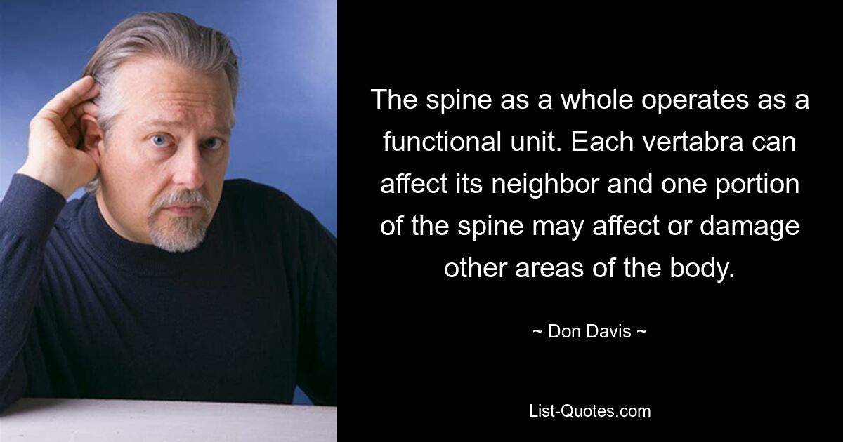 The spine as a whole operates as a functional unit. Each vertabra can affect its neighbor and one portion of the spine may affect or damage other areas of the body. — © Don Davis