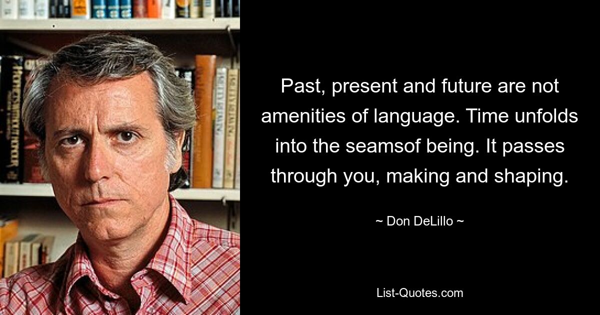 Past, present and future are not amenities of language. Time unfolds into the seamsof being. It passes through you, making and shaping. — © Don DeLillo