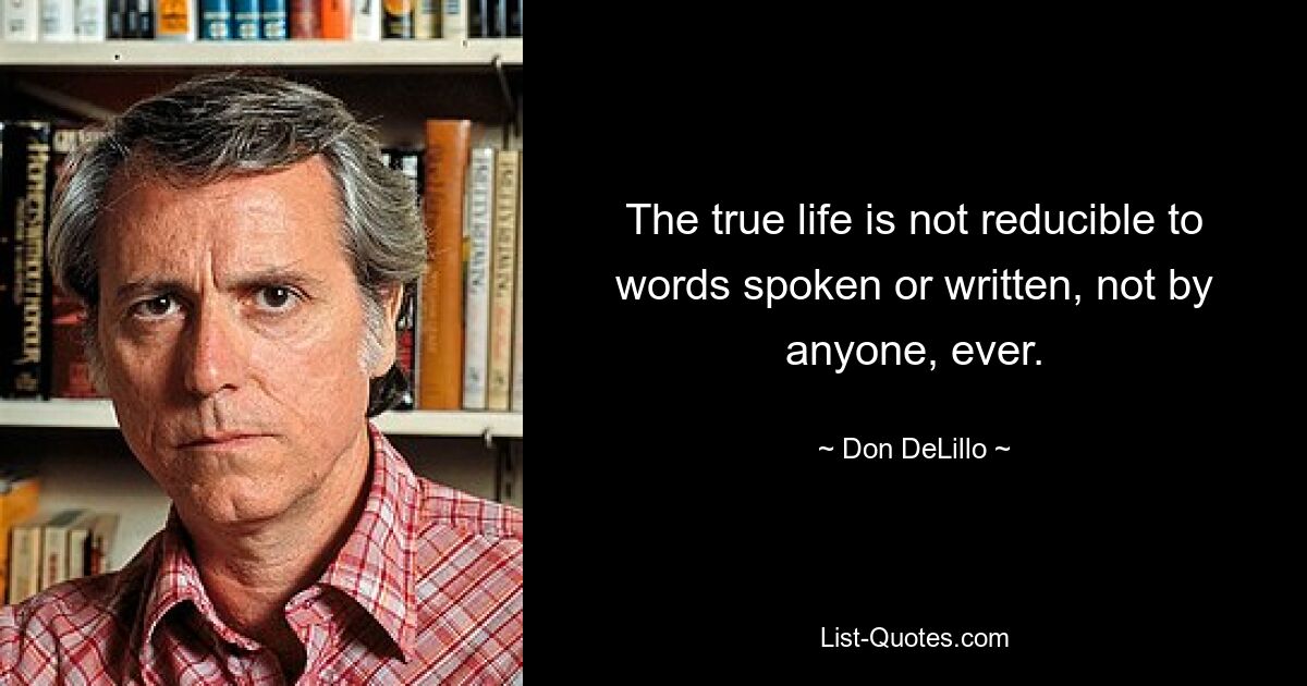 The true life is not reducible to words spoken or written, not by anyone, ever. — © Don DeLillo