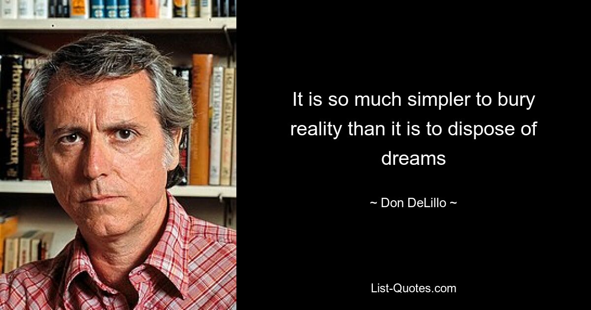 It is so much simpler to bury reality than it is to dispose of dreams — © Don DeLillo