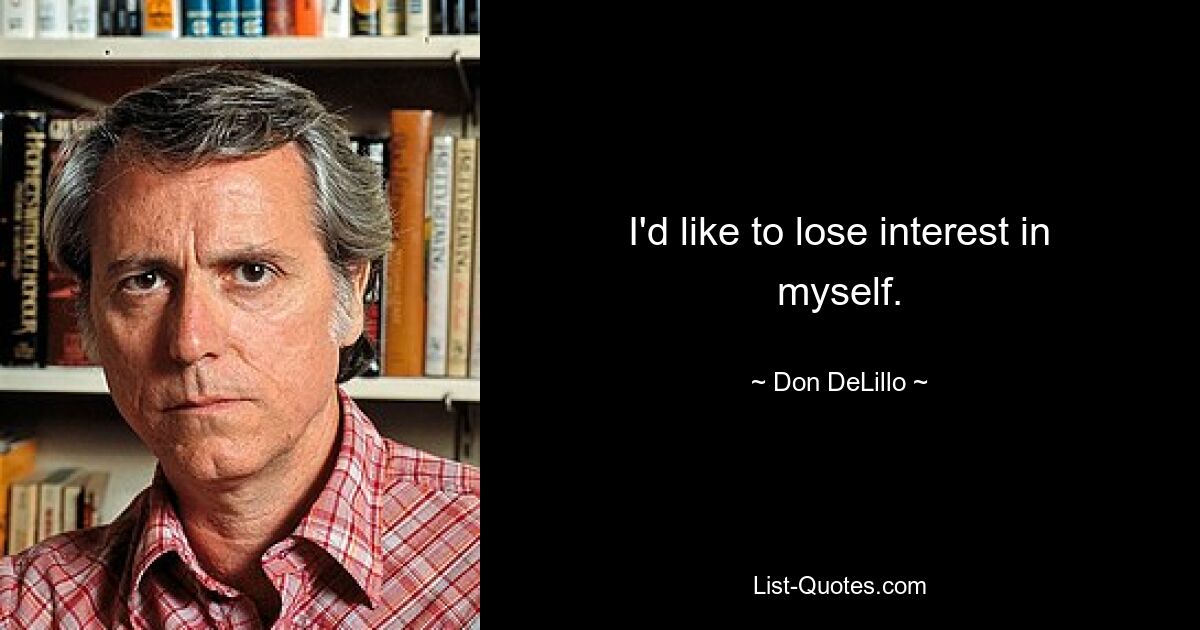 I'd like to lose interest in myself. — © Don DeLillo