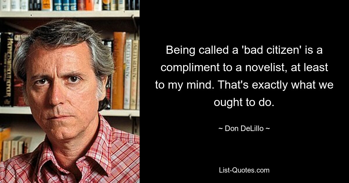 Being called a 'bad citizen' is a compliment to a novelist, at least to my mind. That's exactly what we ought to do. — © Don DeLillo